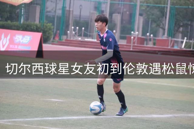切尔西球星女友初到伦敦遇松鼠惊魂 坦言搬迁抉择艰难
