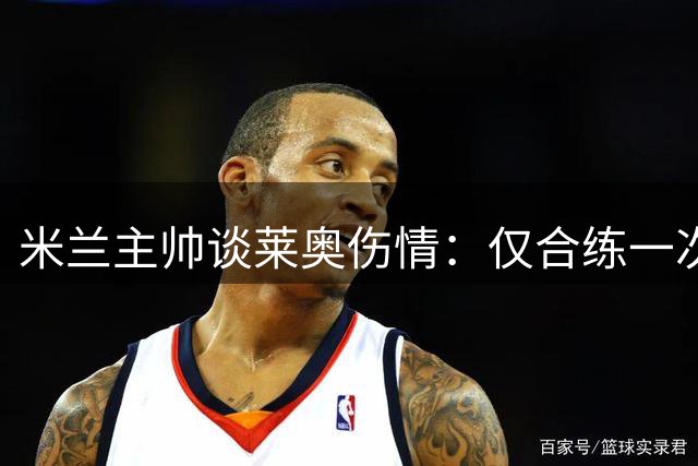 米兰主帅谈莱奥伤情：仅合练一次暂难复出
